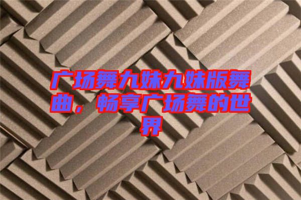 廣場舞九妹九妹版舞曲，暢享廣場舞的世界