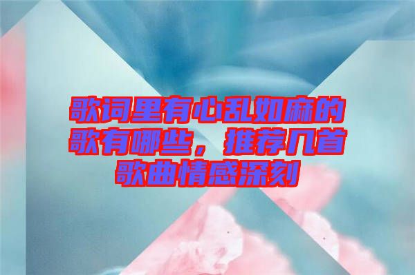 歌詞里有心亂如麻的歌有哪些，推薦幾首歌曲情感深刻