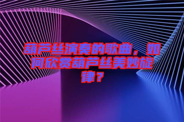 葫蘆絲演奏的歌曲，如何欣賞葫蘆絲美妙旋律？
