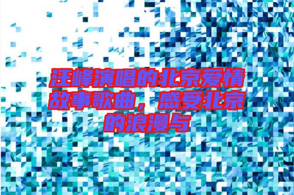 汪峰演唱的北京愛情故事歌曲，感受北京的浪漫與