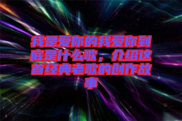 我是愛(ài)你的我愛(ài)你到底是什么歌，介紹這首經(jīng)典老歌的創(chuàng)作故事