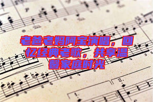 老爸老媽阿寶演唱，回憶經(jīng)典老歌，共享溫馨家庭時(shí)光