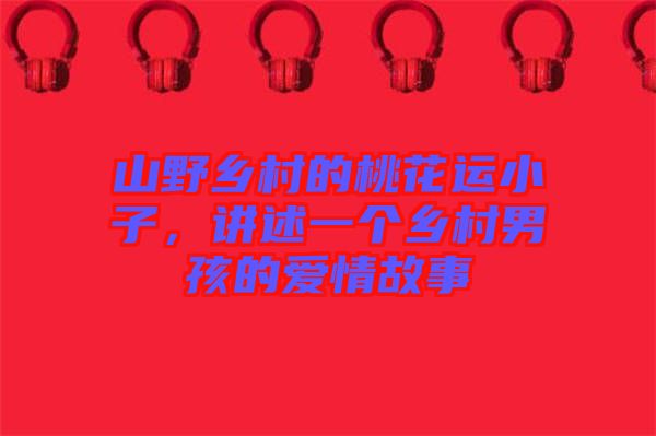 山野鄉(xiāng)村的桃花運小子，講述一個鄉(xiāng)村男孩的愛情故事