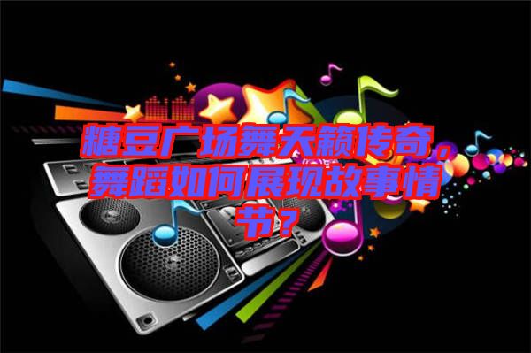 糖豆廣場舞天籟傳奇，舞蹈如何展現(xiàn)故事情節(jié)？