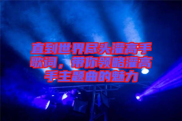 直到世界盡頭灌高手歌詞，帶你領(lǐng)略灌高手主題曲的魅力