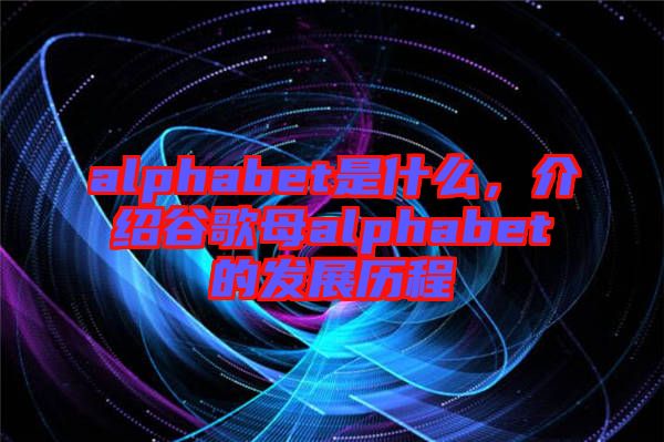 alphabet是什么，介紹谷歌母alphabet的發(fā)展歷程