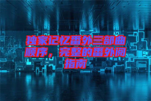 獨(dú)家記憶番外三部曲順序，完整的番外閱指南