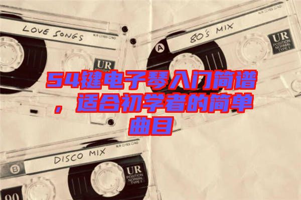 54鍵電子琴入門簡譜，適合初學(xué)者的簡單曲目