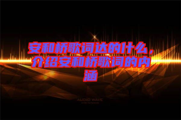 安和橋歌詞達的什么，介紹安和橋歌詞的內(nèi)涵