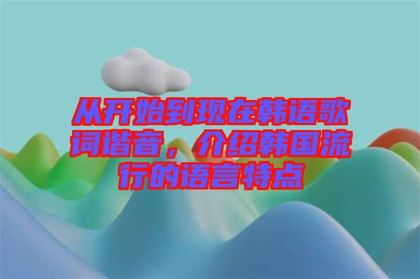 從開(kāi)始到現(xiàn)在韓語(yǔ)歌詞諧音，介紹韓國(guó)流行的語(yǔ)言特點(diǎn)