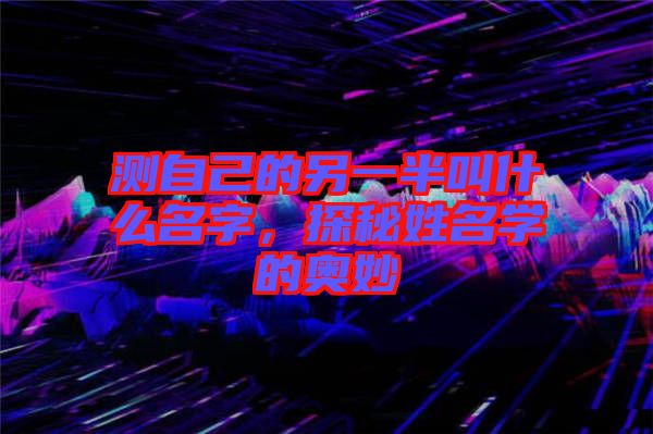 測(cè)自己的另一半叫什么名字，探秘姓名學(xué)的奧妙