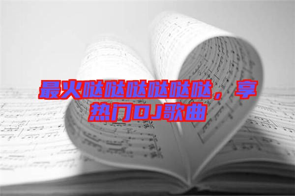 最火噠噠噠噠噠噠，享熱門DJ歌曲