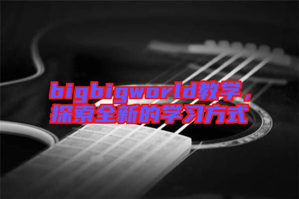 bigbigworld教學(xué)，探索全新的學(xué)習(xí)方式