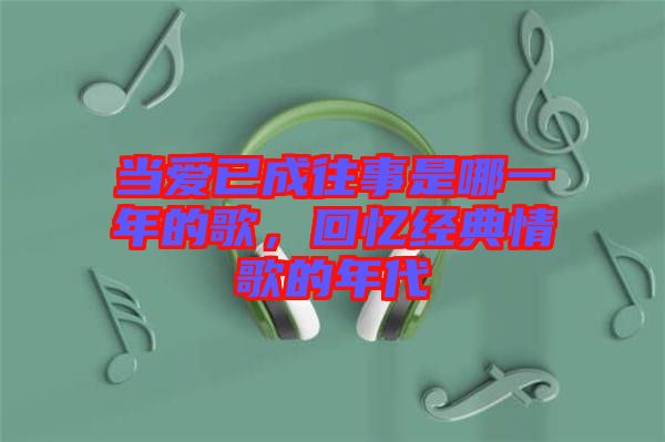 當(dāng)愛已成往事是哪一年的歌，回憶經(jīng)典情歌的年代
