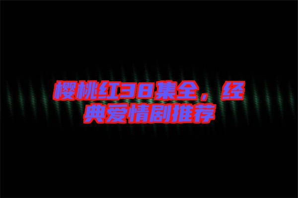 櫻桃紅38集全，經(jīng)典愛情劇推薦