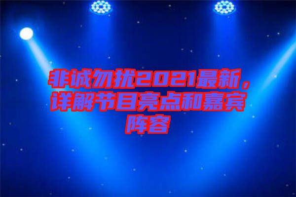 非誠(chéng)勿擾2021最新，詳解節(jié)目亮點(diǎn)和嘉賓陣容