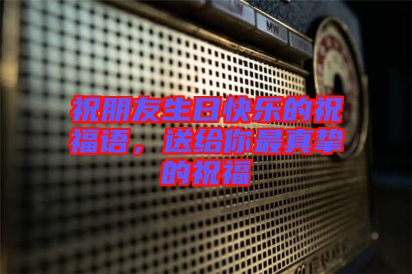祝朋友生日快樂的祝福語，送給你最真摯的祝福