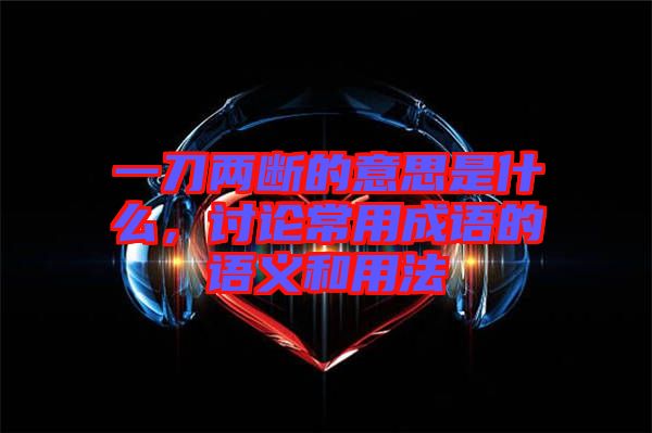 一刀兩斷的意思是什么，討論常用成語的語義和用法