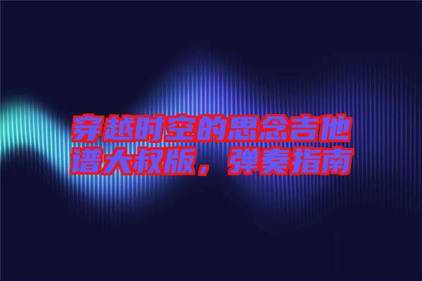 穿越時空的思念吉他譜大叔版，彈奏指南