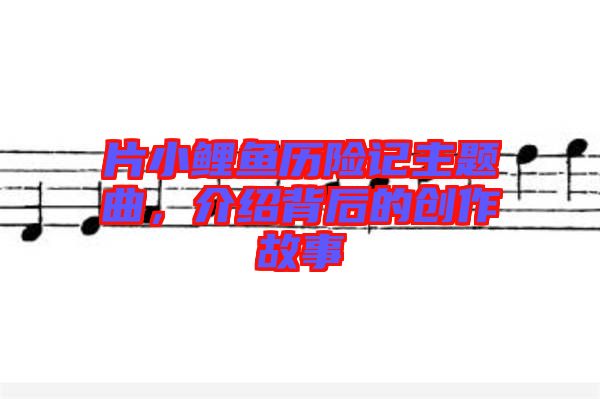 片小鯉魚歷險(xiǎn)記主題曲，介紹背后的創(chuàng)作故事