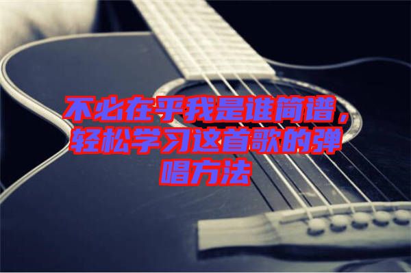 不必在乎我是誰簡譜，輕松學習這首歌的彈唱方法