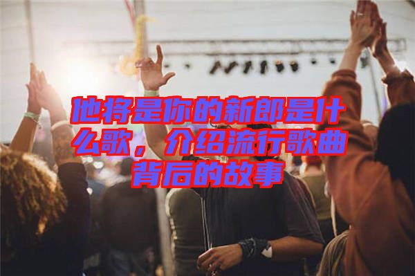 他將是你的新郎是什么歌，介紹流行歌曲背后的故事