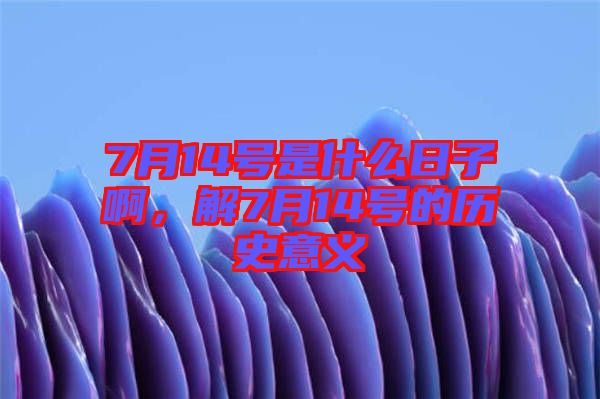 7月14號是什么日子啊，解7月14號的歷史意義