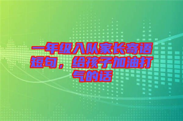 一年級入隊(duì)家長寄語短句，給孩子加油打氣的話