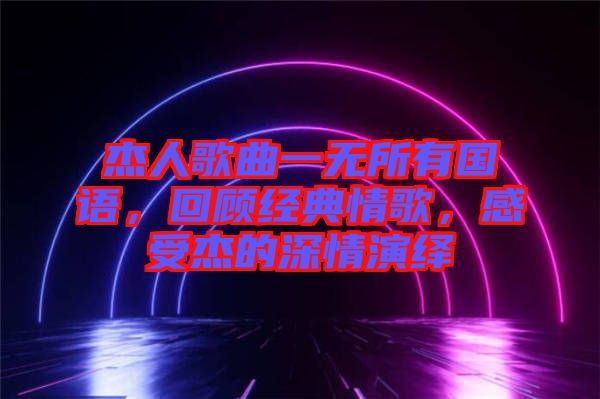 杰人歌曲一無所有國語，回顧經(jīng)典情歌，感受杰的深情演繹