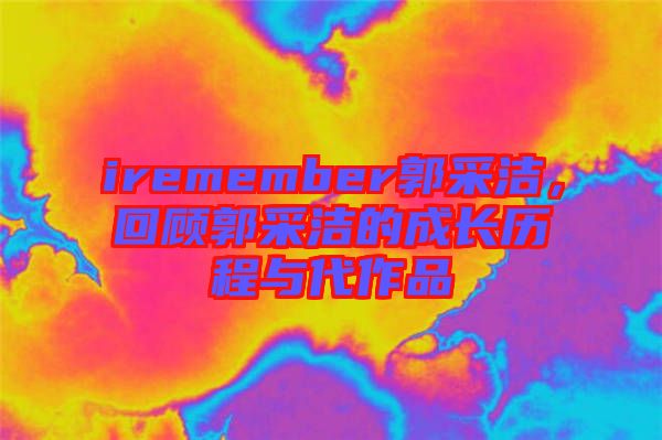 iremember郭采潔，回顧郭采潔的成長歷程與代作品