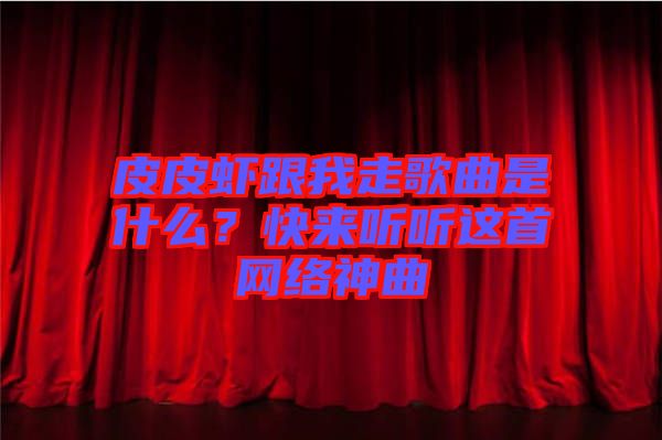 皮皮蝦跟我走歌曲是什么？快來聽聽這首網(wǎng)絡(luò)神曲