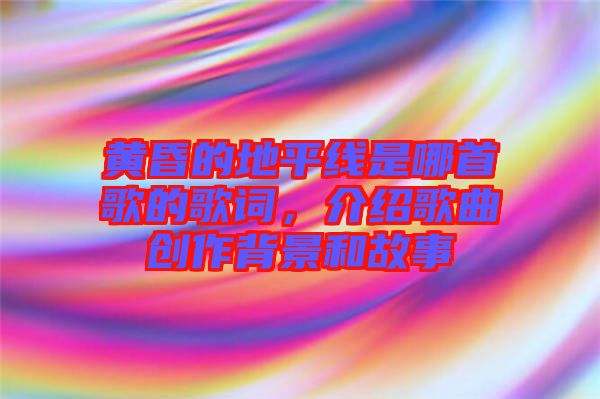 黃昏的地平線是哪首歌的歌詞，介紹歌曲創(chuàng)作背景和故事
