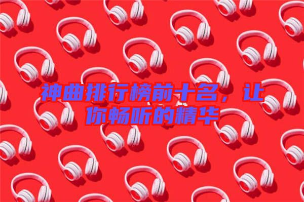 神曲排行榜前十名，讓你暢聽的精華