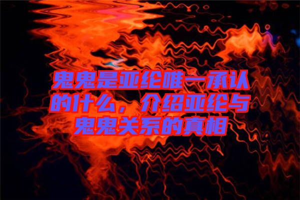 鬼鬼是亞綸唯一承認(rèn)的什么，介紹亞綸與鬼鬼關(guān)系的真相