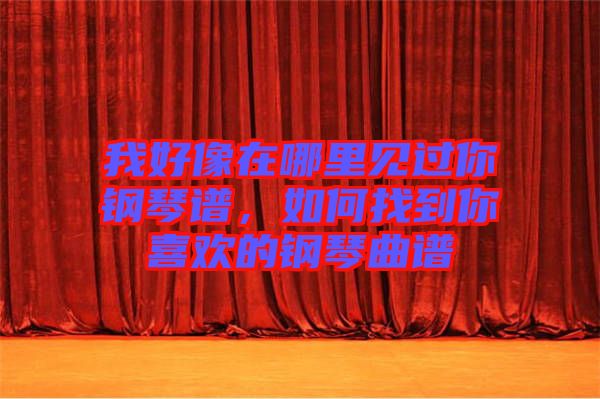 我好像在哪里見過你鋼琴譜，如何找到你喜歡的鋼琴曲譜