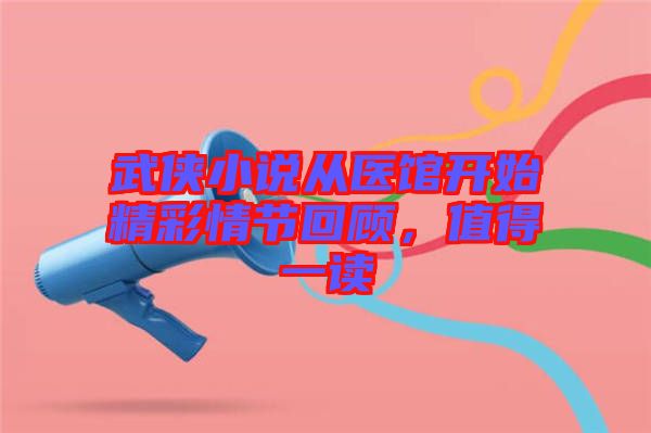 武俠小說從醫(yī)館開始精彩情節(jié)回顧，值得一讀
