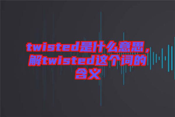 twisted是什么意思，解twisted這個(gè)詞的含義