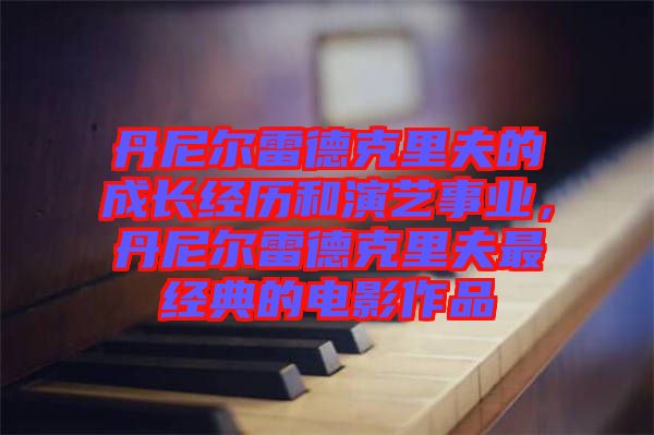 丹尼爾雷德克里夫的成長(zhǎng)經(jīng)歷和演藝事業(yè)，丹尼爾雷德克里夫最經(jīng)典的電影作品