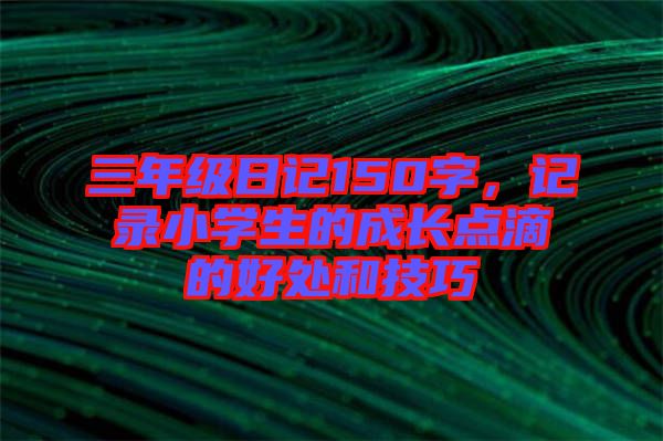 三年級日記150字，記錄小學(xué)生的成長點(diǎn)滴的好處和技巧