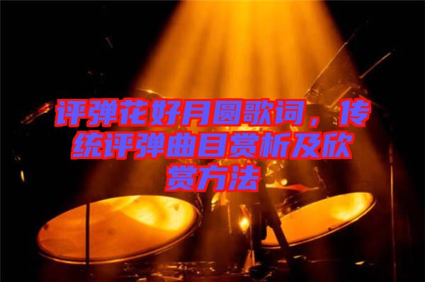 評彈花好月圓歌詞，傳統(tǒng)評彈曲目賞析及欣賞方法