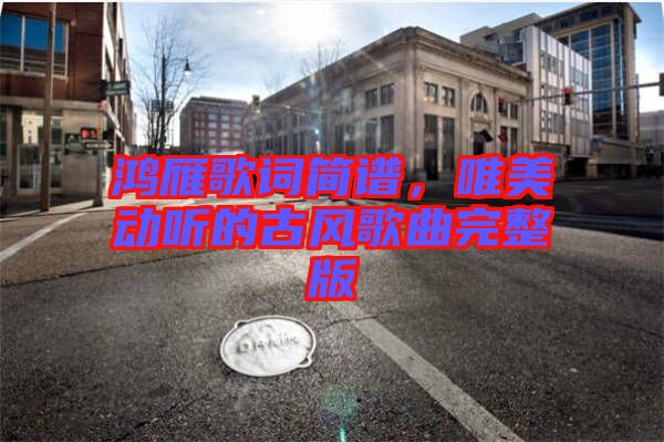 鴻雁歌詞簡譜，唯美動聽的古風歌曲完整版
