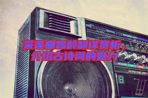 采蓮曲昌齡翻譯賞析，介紹古詩詞的魅力