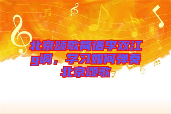 北京頌歌簡(jiǎn)譜李雙江g調(diào)，學(xué)習(xí)如何彈奏北京頌歌