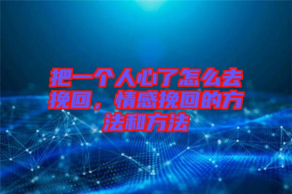 把一個(gè)人心了怎么去挽回，情感挽回的方法和方法