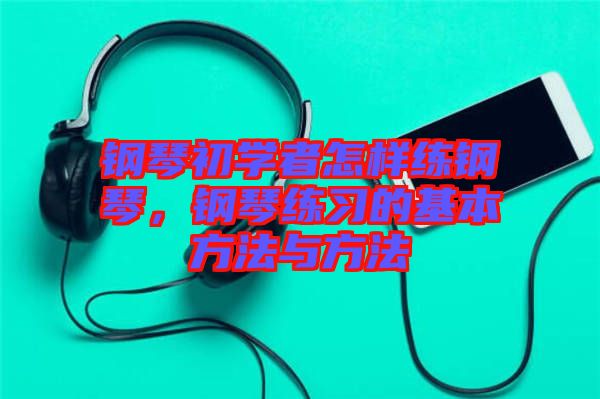 鋼琴初學(xué)者怎樣練鋼琴，鋼琴練習(xí)的基本方法與方法