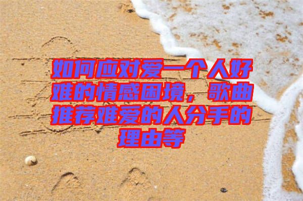 如何應(yīng)對愛一個(gè)人好難的情感困境，歌曲推薦難愛的人分手的理由等