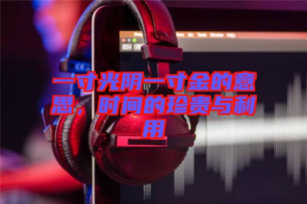 一寸光陰一寸金的意思，時(shí)間的珍貴與利用