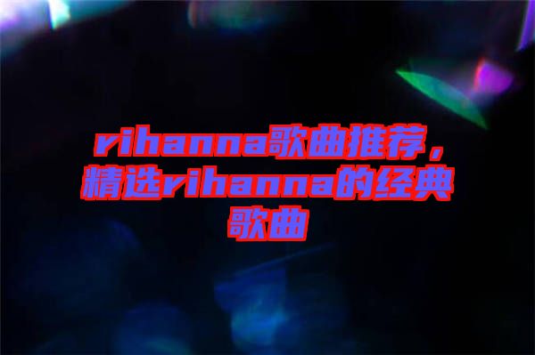 rihanna歌曲推薦，精選rihanna的經(jīng)典歌曲