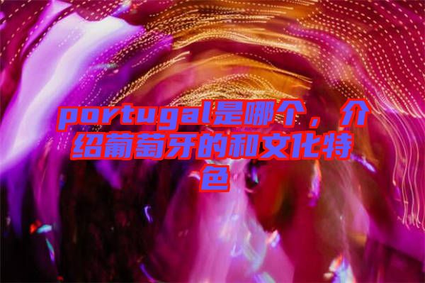 portugal是哪個(gè)，介紹葡萄牙的和文化特色