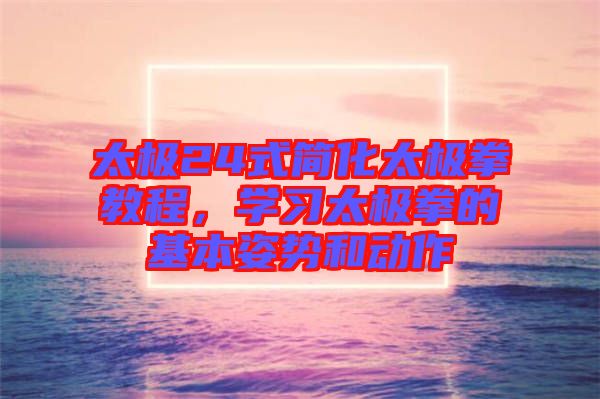 太極24式簡化太極拳教程，學(xué)習太極拳的基本姿勢和動作
